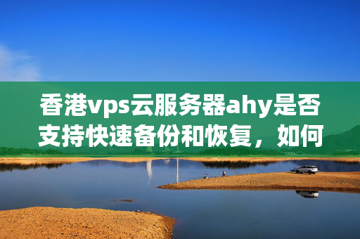 香港vps云服務(wù)器ahy是否支持快速備份和恢復(fù)，如何進(jìn)行操作？