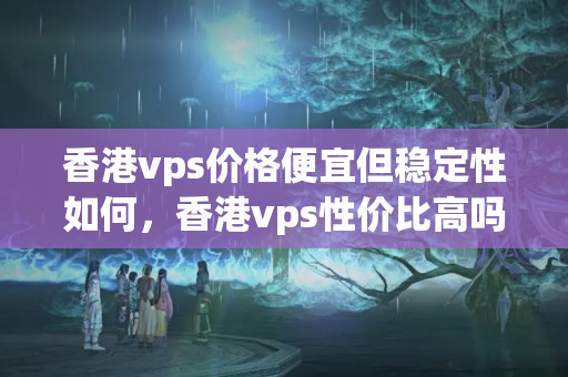 香港vps價格便宜但穩(wěn)定性如何，香港vps性價比高嗎？