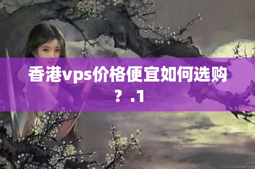 香港vps價(jià)格便宜如何選購？