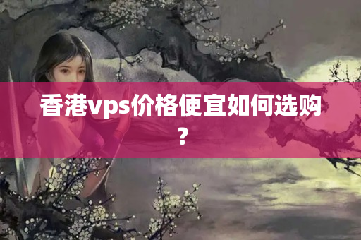 香港vps價(jià)格便宜如何選購(gòu)？