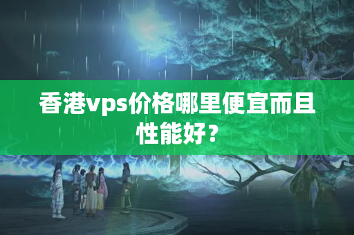 香港vps價(jià)格哪里便宜而且性能好？