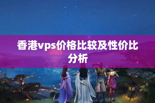 香港vps價格比較及性價比分析