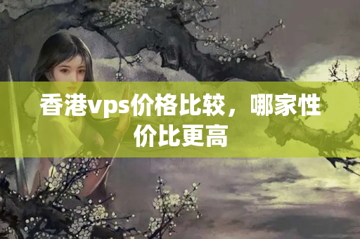 香港vps價(jià)格比較，哪家性價(jià)比更高