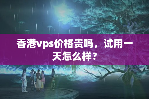 香港vps價(jià)格貴嗎，試用一天怎么樣？