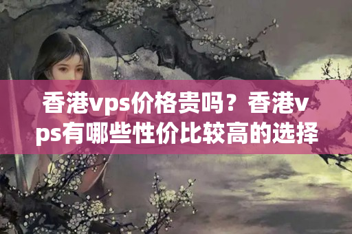 香港vps價(jià)格貴嗎？香港vps有哪些性價(jià)比較高的選擇？