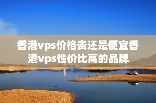 香港vps價格貴還是便宜香港vps性價比高的品牌