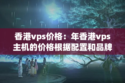 香港vps價格：年香港vps主機的價格根據(jù)配置和品牌的不同而有哪些變化？