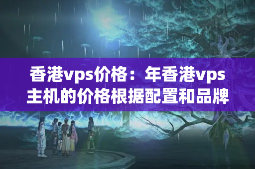 香港vps價(jià)格：年香港vps主機(jī)的價(jià)格根據(jù)配置和品牌的不同而有哪些變化？