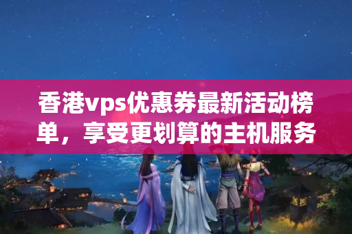 香港vps優(yōu)惠券最新活動榜單，享受更劃算的主機服務(wù)