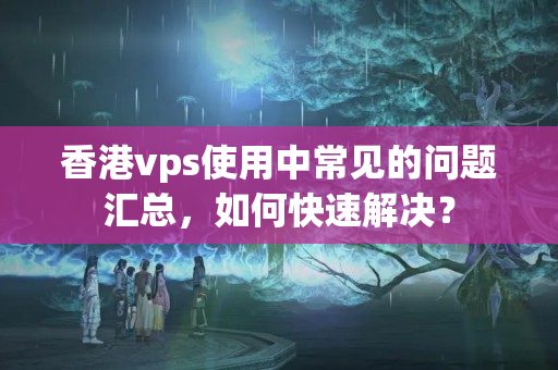 香港vps使用中常見的問題匯總，如何快速解決？