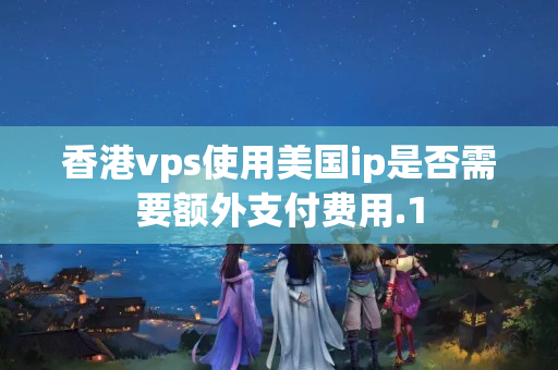 香港vps使用美國ip是否需要額外支付費用