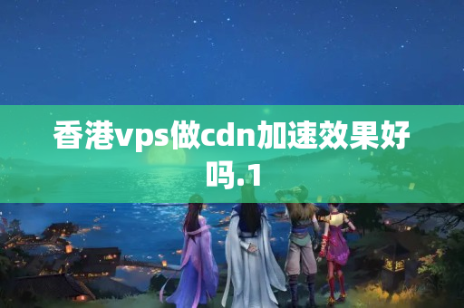 香港vps做cdn加速效果好嗎