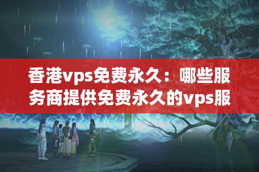 香港vps免費永久：哪些服務(wù)商提供免費永久的vps服務(wù)？