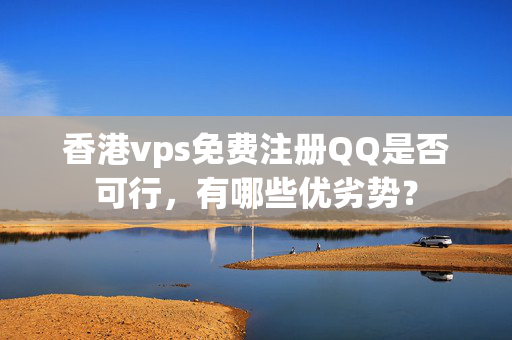 香港vps免費(fèi)注冊QQ是否可行，有哪些優(yōu)劣勢？