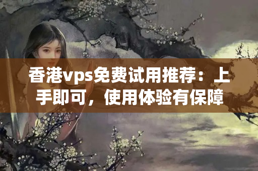 香港vps免費(fèi)試用推薦：上手即可，使用體驗(yàn)有保障