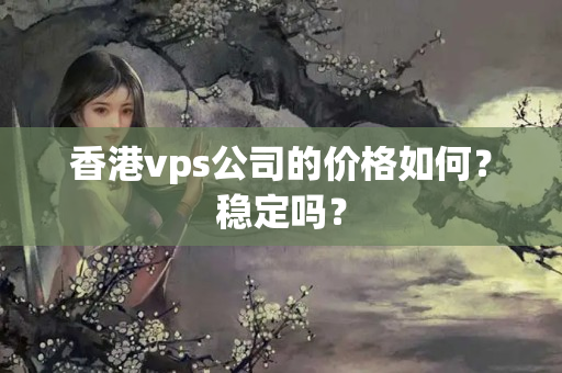 香港vps公司的價格如何？穩(wěn)定嗎？