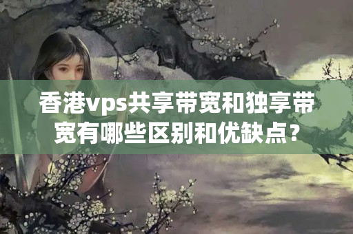 香港vps共享帶寬和獨(dú)享帶寬有哪些區(qū)別和優(yōu)缺點(diǎn)？