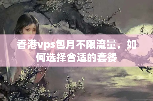 香港vps包月不限流量，如何選擇合適的套餐