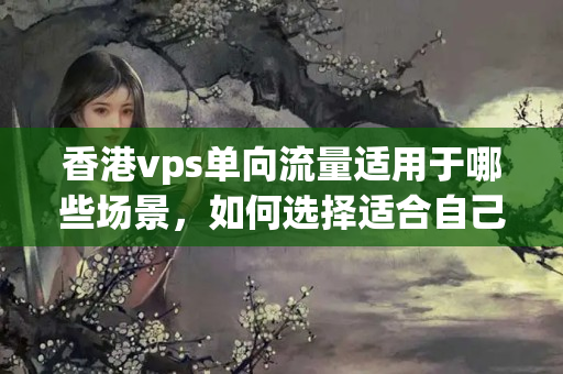 香港vps單向流量適用于哪些場(chǎng)景，如何選擇適合自己的方案？