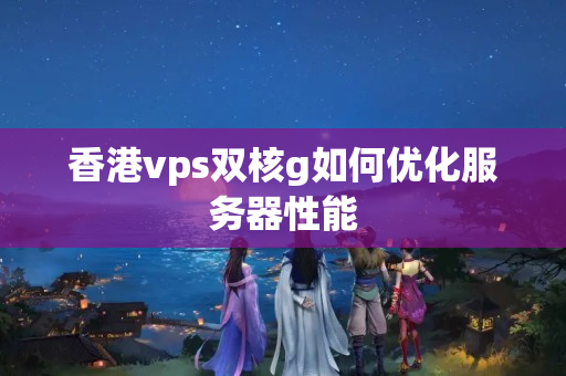 香港vps雙核g如何優(yōu)化服務(wù)器性能