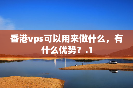 香港vps可以用來做什么，有什么優(yōu)勢(shì)？