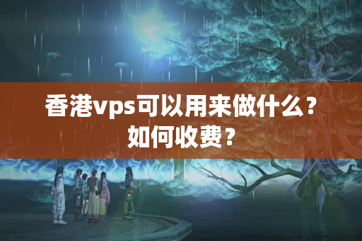 香港vps可以用來做什么？如何收費？