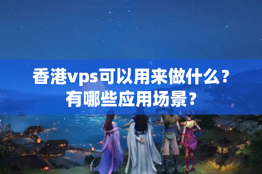 香港vps可以用來做什么？有哪些應用場景？