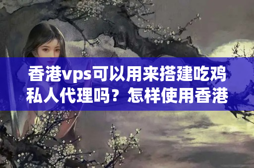 香港vps可以用來(lái)搭建吃雞私人代理嗎？怎樣使用香港vps來(lái)優(yōu)化吃雞網(wǎng)絡(luò)連接？