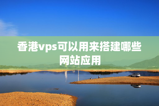 香港vps可以用來搭建哪些網(wǎng)站應用