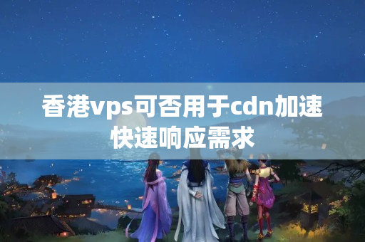 香港vps可否用于cdn加速快速響應(yīng)需求