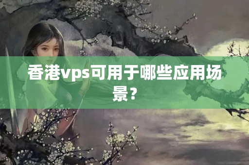 香港vps可用于哪些應用場景？