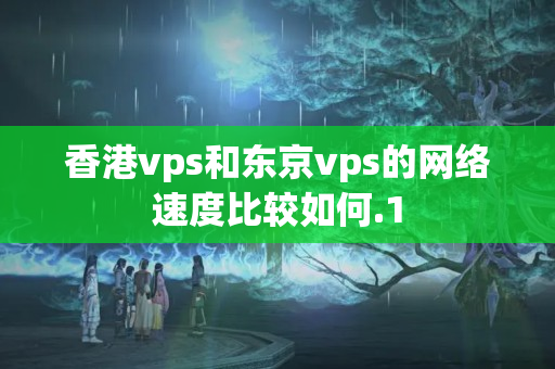 香港vps和東京vps的網(wǎng)絡(luò)速度比較如何