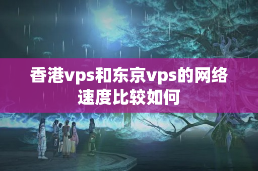 香港vps和東京vps的網(wǎng)絡速度比較如何