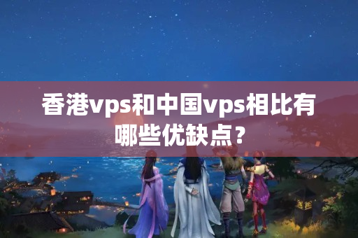 香港vps和中國(guó)vps相比有哪些優(yōu)缺點(diǎn)？