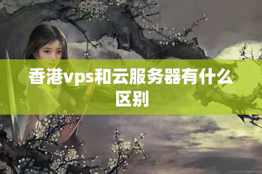 香港vps和云服務器有什么區(qū)別