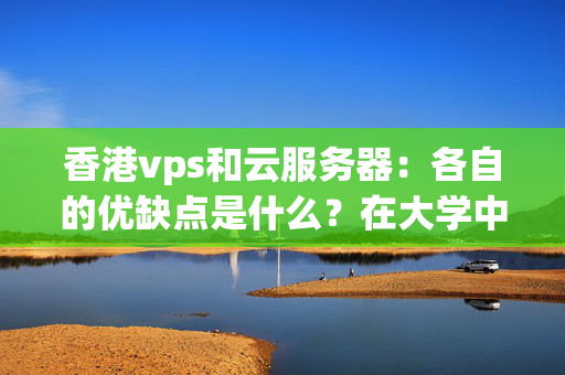 香港vps和云服務(wù)器：各自的優(yōu)缺點(diǎn)是什么？在大學(xué)中應(yīng)該如何選擇？