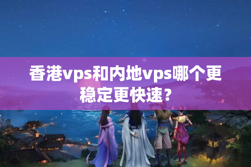 香港vps和內(nèi)地vps哪個更穩(wěn)定更快速？