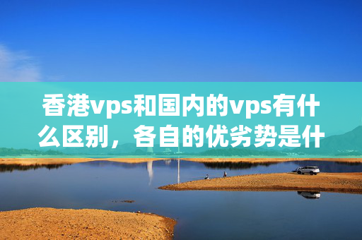 香港vps和國內(nèi)的vps有什么區(qū)別，各自的優(yōu)劣勢(shì)是什么？