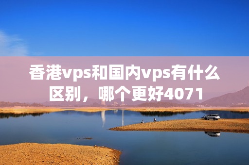 香港vps和國(guó)內(nèi)vps有什么區(qū)別，哪個(gè)更好4071