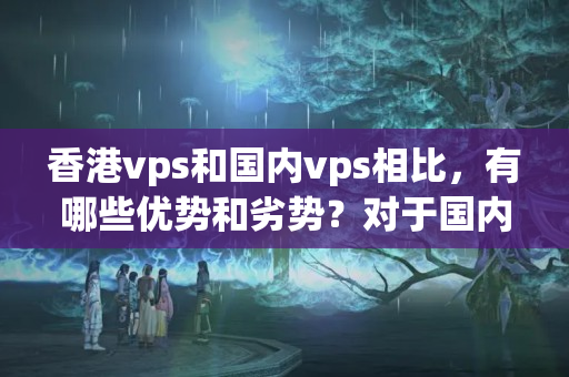 香港vps和國內(nèi)vps相比，有哪些優(yōu)勢(shì)和劣勢(shì)？對(duì)于國內(nèi)用戶有何建議？