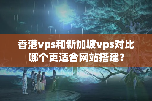 香港vps和新加坡vps對(duì)比哪個(gè)更適合網(wǎng)站搭建？