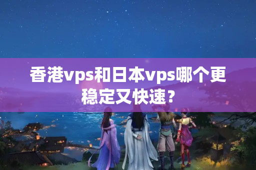 香港vps和日本vps哪個(gè)更穩(wěn)定又快速？