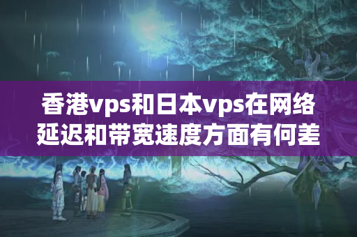 香港vps和日本vps在網(wǎng)絡延遲和帶寬速度方面有何差別？如何測試它們的性能？