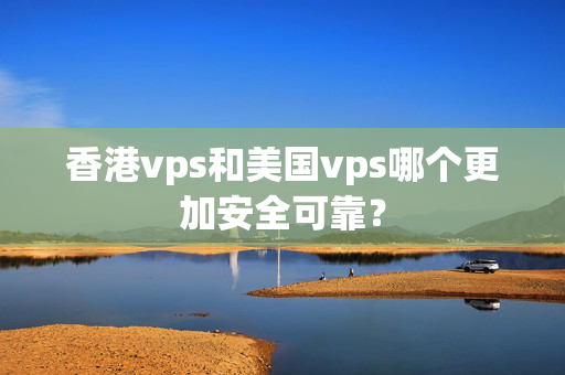 香港vps和美國vps哪個更加安全可靠？