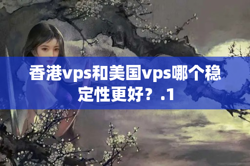 香港vps和美國vps哪個穩(wěn)定性更好？