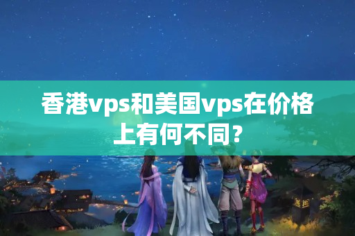 香港vps和美國vps在價(jià)格上有何不同？