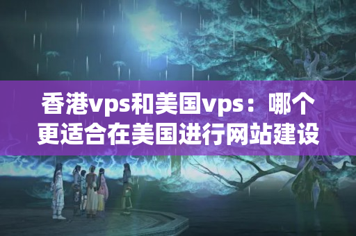 香港vps和美國vps：哪個更適合在美國進行網(wǎng)站建設？