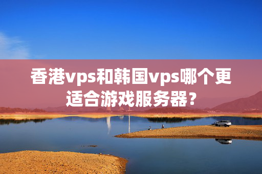 香港vps和韓國(guó)vps哪個(gè)更適合游戲服務(wù)器？