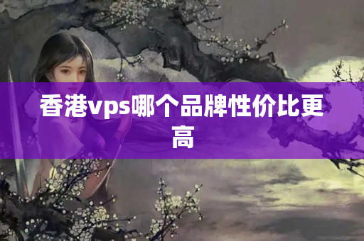 香港vps哪個品牌性價比更高