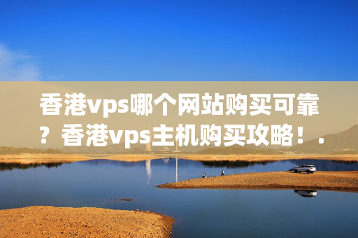 香港vps哪個網(wǎng)站購買可靠？香港vps主機購買攻略！